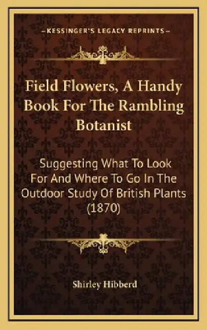 Field Flowers, A Handy Book For The Rambling Botanist: Suggesting What To Look For And Where To Go In The Outdoor Study Of British Plants (1870) by Shirley Hibberd