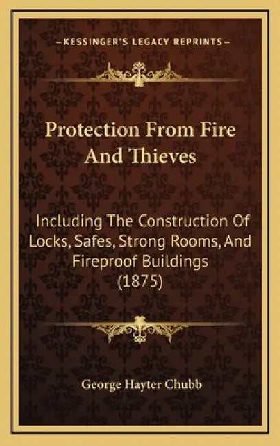 Protection From Fire And Thieves: Including The Construction Of Locks, Safes, Strong Rooms, And Fireproof Buildings (1875) by George Hayter Chubb