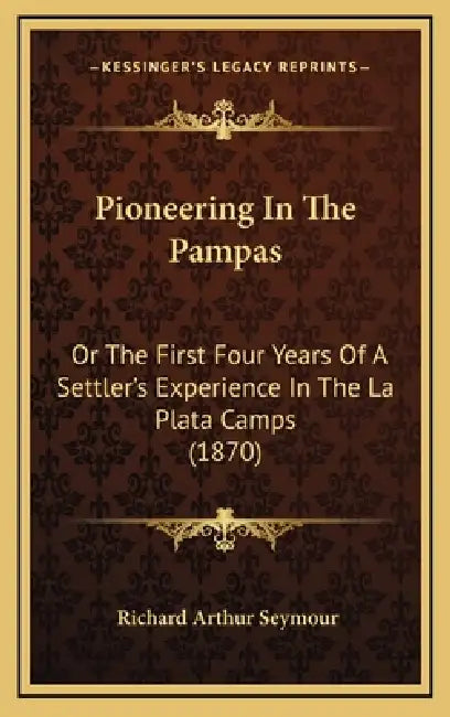 Pioneering In The Pampas: Or The First Four Years Of A Settler's Experience In The La Plata Camps (1870) by Richard Arthur Seymour