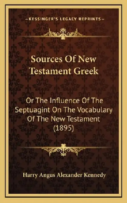 Sources Of New Testament Greek: Or The Influence Of The Septuagint On The Vocabulary Of The New Testament (1895) by Harry Angus Alexander Kennedy