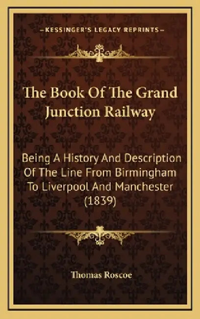 The Book Of The Grand Junction Railway: Being A History And Description Of The Line From Birmingham To Liverpool And Manchester (1839) by Thomas Roscoe