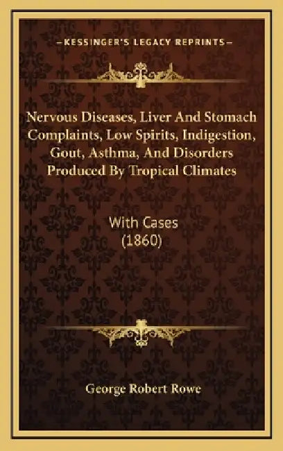 Nervous Diseases, Liver And Stomach Complaints, Low Spirits, Indigestion, Gout, Asthma, And Disorders Produced By Tropical Climates: With Cases (1860) by George Robert Rowe