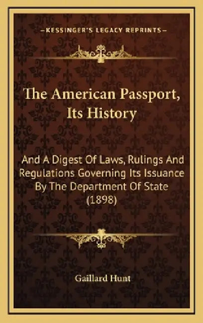 The American Passport, Its History: And A Digest Of Laws, Rulings And Regulations Governing Its Issuance By The Department Of State (1898) by Gaillard Hunt