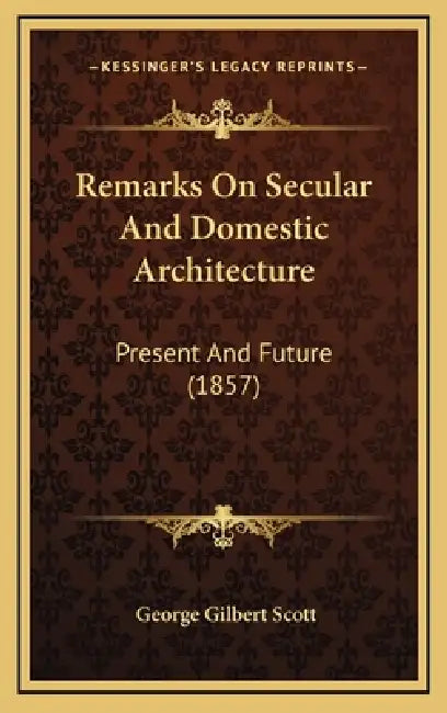 Remarks On Secular And Domestic Architecture: Present And Future (1857) by George Gilbert Scott