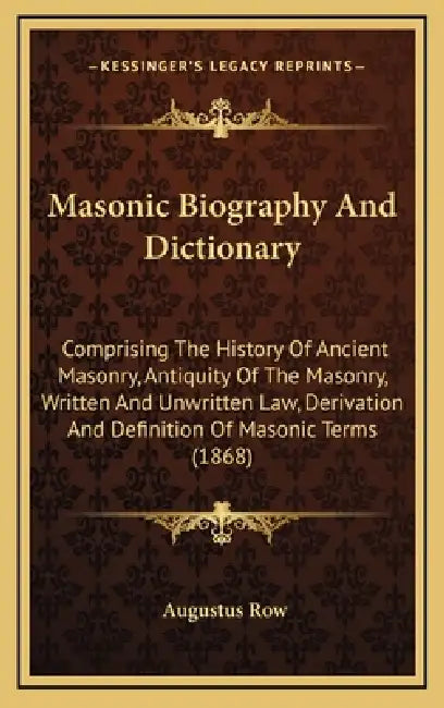 Masonic Biography And Dictionary: Comprising The History Of Ancient Masonry, Antiquity Of The Masonry, Written And Unwritten Law, Derivation And Defin by Augustus Row