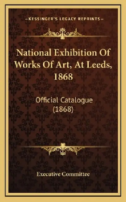 National Exhibition Of Works Of Art, At Leeds, 1868: Official Catalogue (1868) by Executive Committee