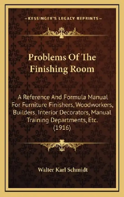 Problems Of The Finishing Room: A Reference And Formula Manual For Furniture Finishers, Woodworkers, Builders, Interior Decorators, Manual Training De by Walter Karl Schmidt