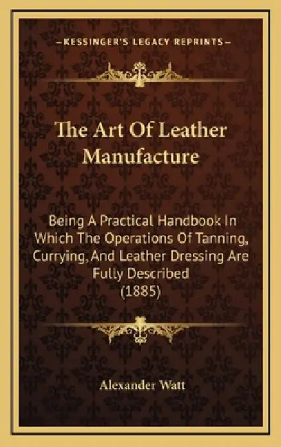 The Art Of Leather Manufacture: Being A Practical Handbook In Which The Operations Of Tanning, Currying, And Leather Dressing Are Fully Described (188 by Alexander Watt