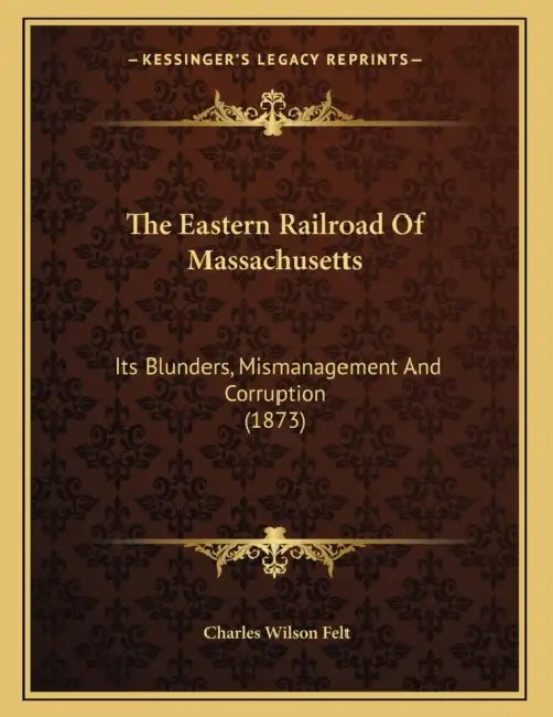 The Eastern Railroad Of Massachusetts: Its Blunders, Mismanagement And Corruption (1873) by Charles Wilson Felt