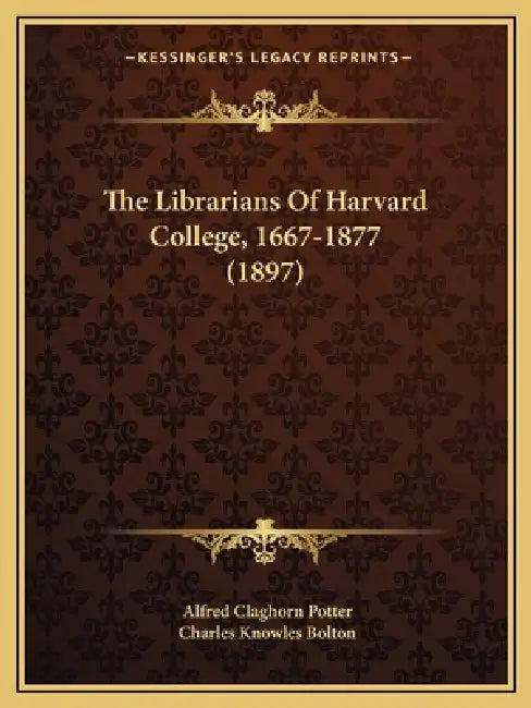 The Librarians Of Harvard College, 1667-1877 (1897) by Alfred Claghorn Potter, Charles Knowles Bolton