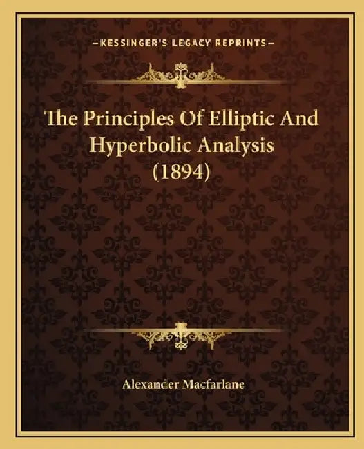 The Principles Of Elliptic And Hyperbolic Analysis (1894) by Alexander MacFarlane