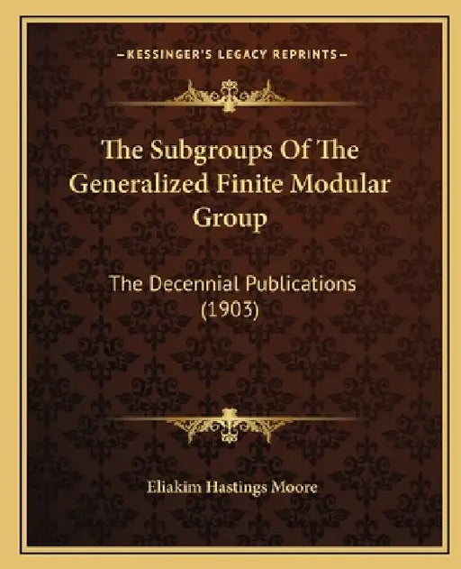 The Subgroups Of The Generalized Finite Modular Group: The Decennial Publications (1903) by Eliakim Hastings Moore