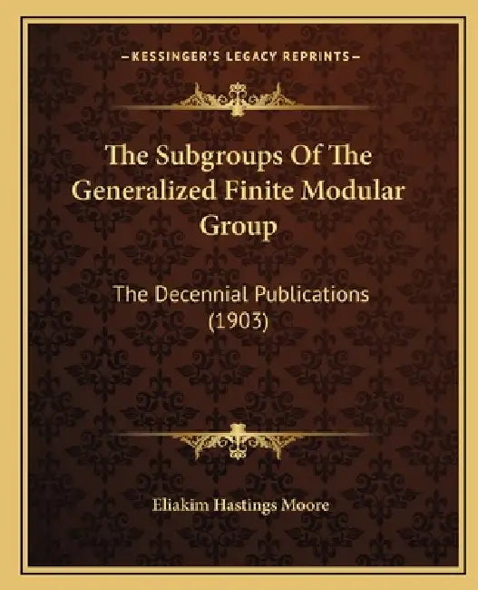 The Subgroups Of The Generalized Finite Modular Group: The Decennial Publications (1903) by Eliakim Hastings Moore
