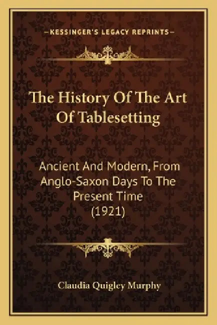 The History Of The Art Of Tablesetting: Ancient And Modern, From Anglo-Saxon Days To The Present Time (1921) by Claudia Quigley Murphy