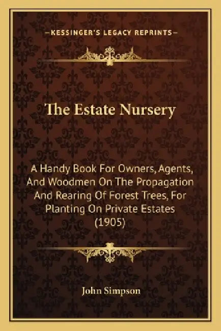 The Estate Nursery: A Handy Book For Owners, Agents, And Woodmen On The Propagation And Rearing Of Forest Trees, For Planting On Private Estates (1905 by John Simpson