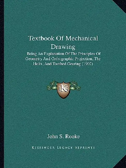 Textbook Of Mechanical Drawing: Being An Explanation Of The Principles Of Geometry And Orthographic Projection, The Helix, And Toothed Gearing (1902) by John S. Rooke