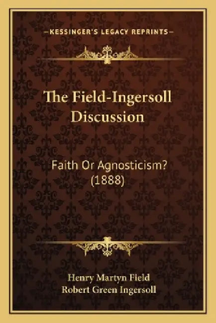 The Field-Ingersoll Discussion: Faith Or Agnosticism? (1888) by Henry Martyn Field, Robert Green Ingersoll
