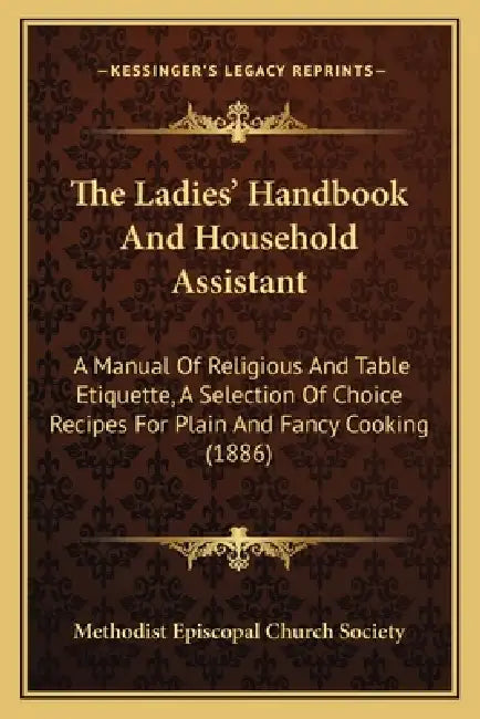 The Ladies' Handbook And Household Assistant: A Manual Of Religious And Table Etiquette, A Selection Of Choice Recipes For Plain And Fancy Cooking (18 by Methodist Episcopal Church Society