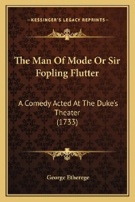 The Man Of Mode Or Sir Fopling Flutter: A Comedy Acted At The Duke's Theater (1733) by George Etherege