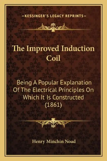 The Improved Induction Coil: Being A Popular Explanation Of The Electrical Principles On Which It Is Constructed (1861) by Henry Minchin Noad