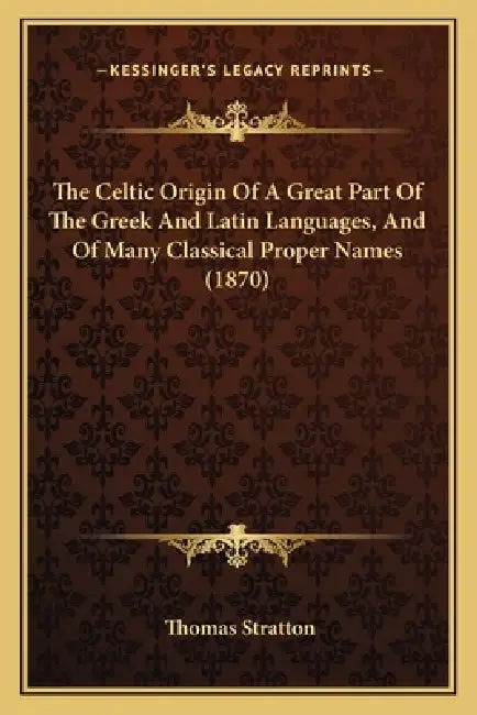 The Celtic Origin Of A Great Part Of The Greek And Latin Languages, And Of Many Classical Proper Names (1870) by Thomas Stratton