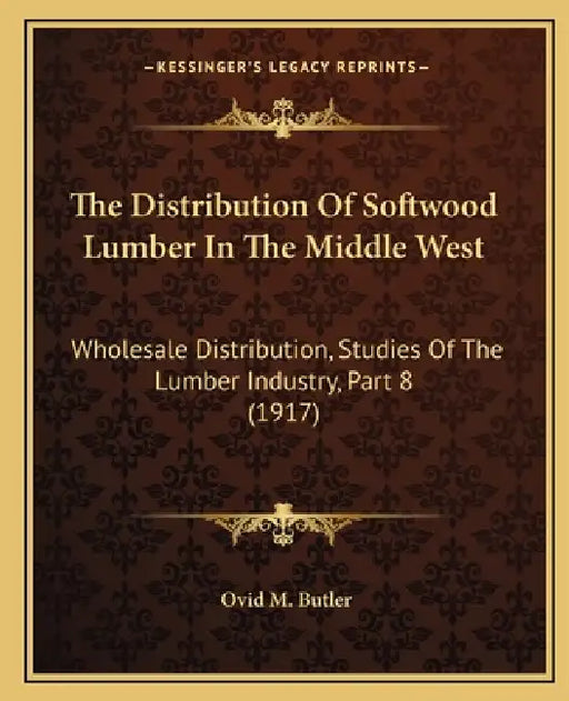 The Distribution Of Softwood Lumber In The Middle West: Wholesale Distribution, Studies Of The Lumber Industry, Part 8 (1917) by Ovid M. Butler