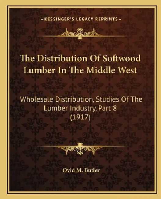 The Distribution Of Softwood Lumber In The Middle West: Wholesale Distribution, Studies Of The Lumber Industry, Part 8 (1917) by Ovid M. Butler