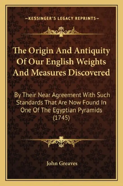 The Origin And Antiquity Of Our English Weights And Measures Discovered: By Their Near Agreement With Such Standards That Are Now Found In One Of The by John Greaves