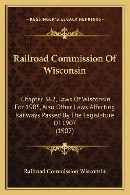 Railroad Commission Of Wisconsin: Chapter 362, Laws Of Wisconsin For 1905, Also Other Laws Affecting Railways Passed By The Legislature Of 1907 (1907) by Railroad Commission Wisconsin