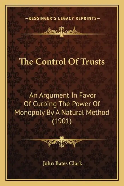 The Control Of Trusts: An Argument In Favor Of Curbing The Power Of Monopoly By A Natural Method (1901) by John Bates Clark