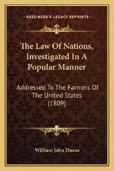 The Law Of Nations, Investigated In A Popular Manner: Addressed To The Farmers Of The United States (1809) by William John Duane
