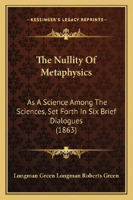 The Nullity Of Metaphysics: As A Science Among The Sciences, Set Forth In Six Brief Dialogues (1863) by Longman Green Longman Roberts Green