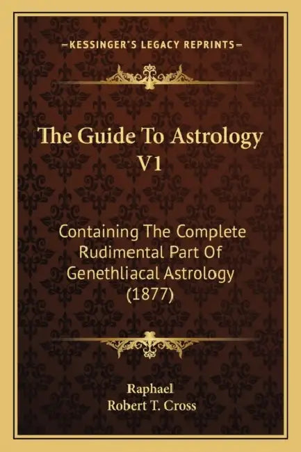 The Guide To Astrology V1: Containing The Complete Rudimental Part Of Genethliacal Astrology (1877) by Raphael, Robert T. Cross