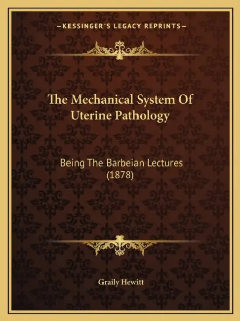 The Mechanical System Of Uterine Pathology: Being The Barbeian Lectures (1878) by Graily Hewitt