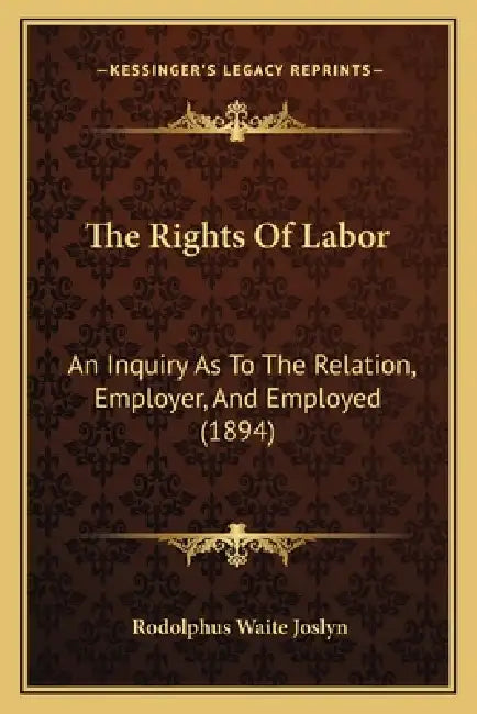 The Rights Of Labor: An Inquiry As To The Relation, Employer, And Employed (1894) by Rodolphus Waite Joslyn