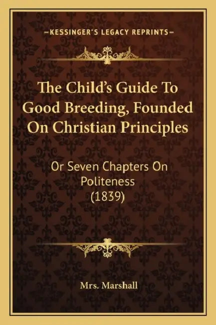The Child's Guide To Good Breeding, Founded On Christian Principles: Or Seven Chapters On Politeness (1839) by Marshall