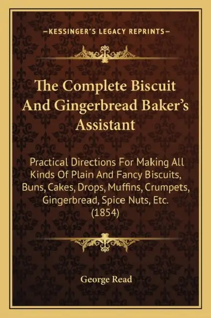 The Complete Biscuit And Gingerbread Baker's Assistant: Practical Directions For Making All Kinds Of Plain And Fancy Biscuits, Buns, Cakes, Drops, Muf by George Read
