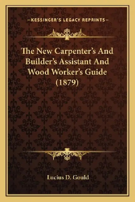 The New Carpenter's And Builder's Assistant And Wood Worker's Guide (1879) by Lucius D. Gould