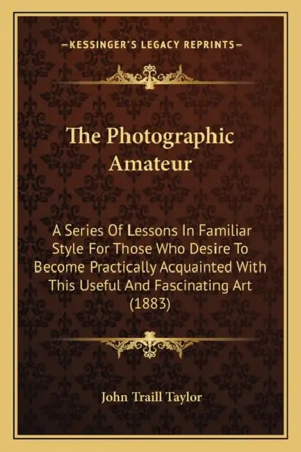 The Photographic Amateur: A Series Of Lessons In Familiar Style For Those Who Desire To Become Practically Acquainted With This Useful And Fasci by John Traill Taylor