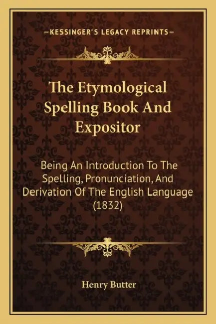 The Etymological Spelling Book And Expositor: Being An Introduction To The Spelling, Pronunciation, And Derivation Of The English Language (1832) by Henry Butter