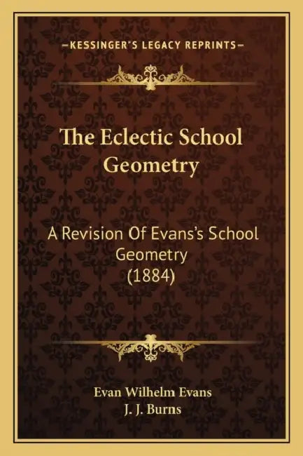The Eclectic School Geometry: A Revision Of Evans's School Geometry (1884) by Evan Wilhelm Evans, J. J. Burns