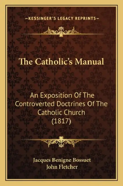 The Catholic's Manual: An Exposition Of The Controverted Doctrines Of The Catholic Church (1817) by Jacques-Benigne Bossuet, John Fletcher