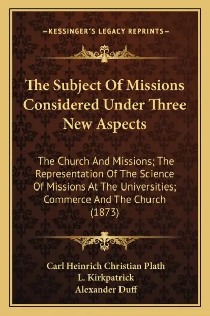 The Subject Of Missions Considered Under Three New Aspects: The Church And Missions; The Representation Of The Science Of Missions At The Universities by Carl Heinrich Christian Plath, L. Kirkpatrick, Alexander Duff