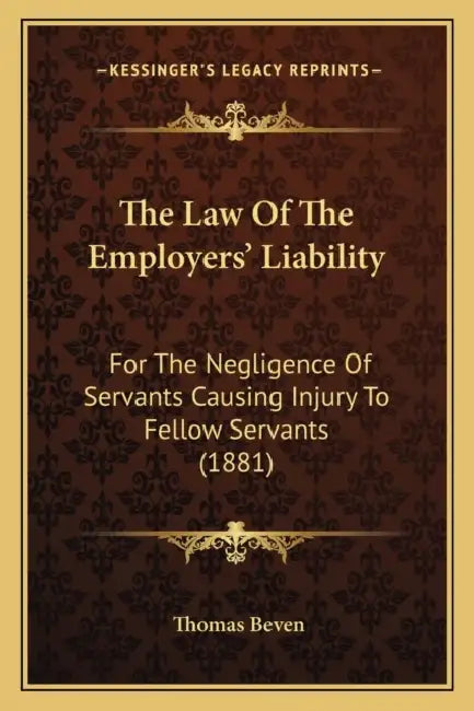 The Law Of The Employers' Liability: For The Negligence Of Servants Causing Injury To Fellow Servants (1881) by Thomas Beven