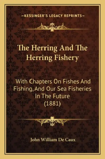 The Herring And The Herring Fishery: With Chapters On Fishes And Fishing, And Our Sea Fisheries In The Future (1881) by John William de Caux