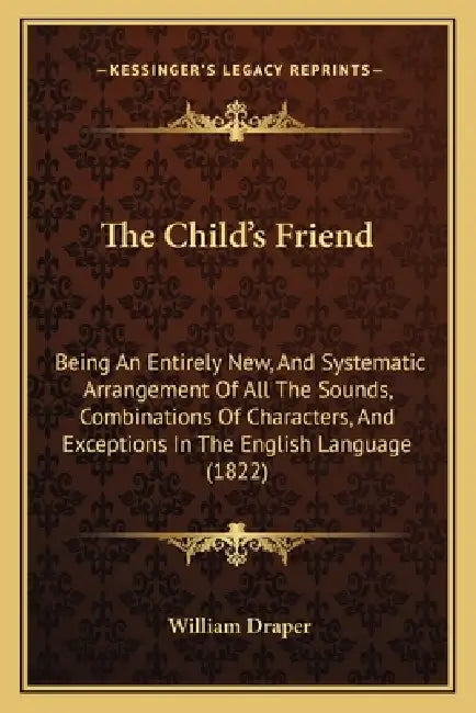 The Child's Friend: Being An Entirely New, And Systematic Arrangement Of All The Sounds, Combinations Of Characters, And Exceptions In The by William Draper