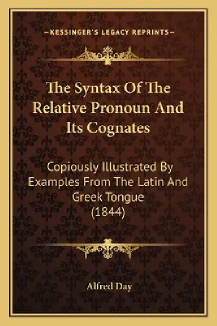 The Syntax Of The Relative Pronoun And Its Cognates: Copiously Illustrated By Examples From The Latin And Greek Tongue (1844) by Alfred Day