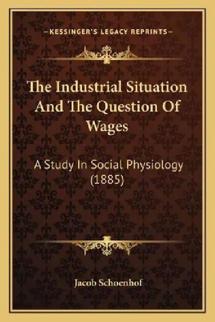 The Industrial Situation And The Question Of Wages: A Study In Social Physiology (1885) by Jacob Schoenhof