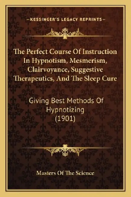 The Perfect Course Of Instruction In Hypnotism, Mesmerism, Clairvoyance, Suggestive Therapeutics, And The Sleep Cure: Giving Best Methods Of Hypnotizi by Masters of the Science