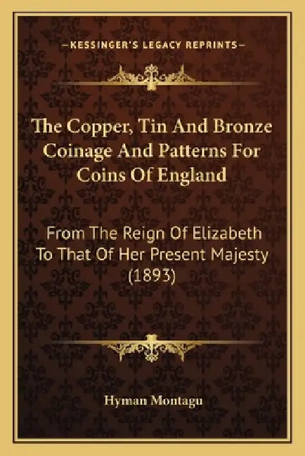The Copper, Tin And Bronze Coinage And Patterns For Coins Of England: From The Reign Of Elizabeth To That Of Her Present Majesty (1893) by Hyman Montagu